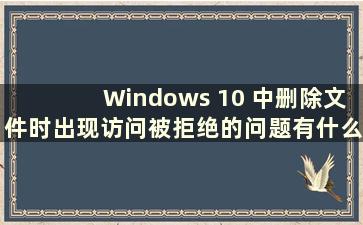Windows 10 中删除文件时出现访问被拒绝的问题有什么解决办法（How to Solution the Problem of Access Density When Delete Files i